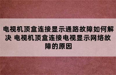 电视机顶盒连接显示通路故障如何解决 电视机顶盒连接电视显示网络故障的原因